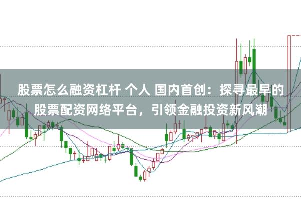 股票怎么融资杠杆 个人 国内首创：探寻最早的股票配资网络平台，引领金融投资新风潮