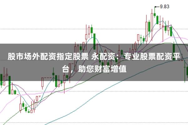 股市场外配资指定股票 永配资：专业股票配资平台，助您财富增值