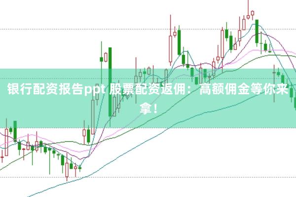 银行配资报告ppt 股票配资返佣：高额佣金等你来拿！