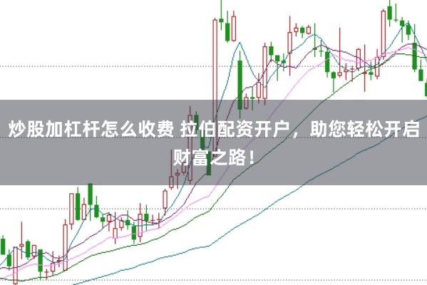 炒股加杠杆怎么收费 拉伯配资开户，助您轻松开启财富之路！