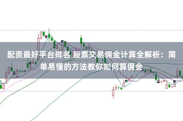 配资最好平台排名 股票交易佣金计算全解析：简单易懂的方法教你如何算佣金