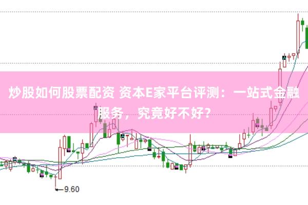 炒股如何股票配资 资本E家平台评测：一站式金融服务，究竟好不好？