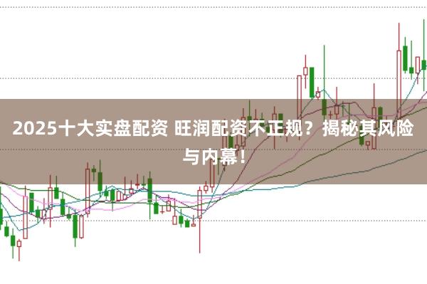 2025十大实盘配资 旺润配资不正规？揭秘其风险与内幕！