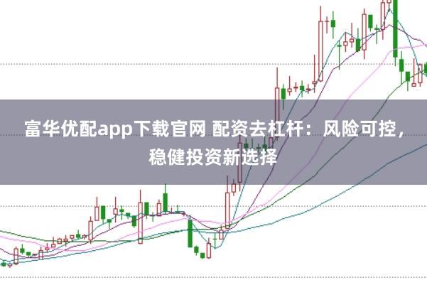 富华优配app下载官网 配资去杠杆：风险可控，稳健投资新选择