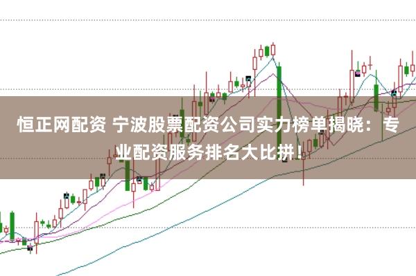 恒正网配资 宁波股票配资公司实力榜单揭晓：专业配资服务排名大比拼！