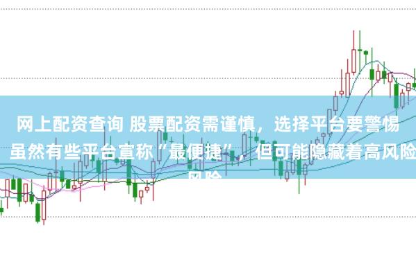 网上配资查询 股票配资需谨慎，选择平台要警惕。虽然有些平台宣称“最便捷”，但可能隐藏着高风险。