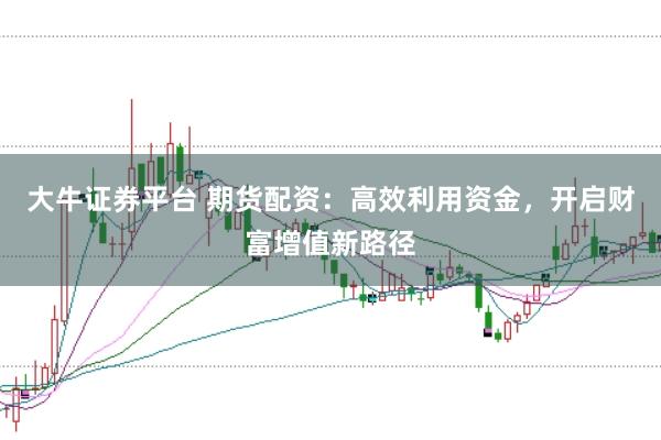 大牛证券平台 期货配资：高效利用资金，开启财富增值新路径