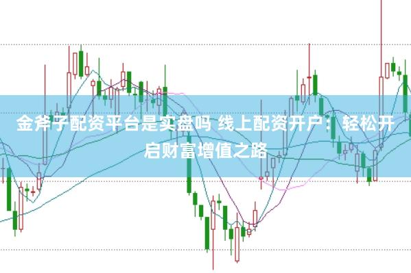 金斧子配资平台是实盘吗 线上配资开户：轻松开启财富增值之路