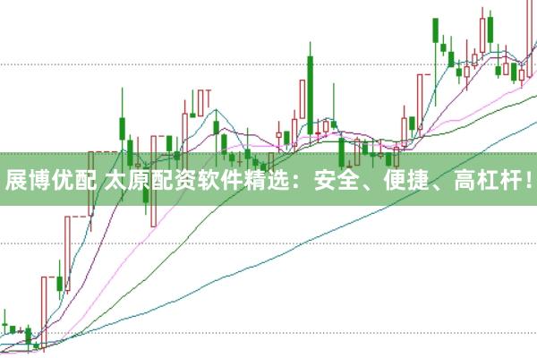 展博优配 太原配资软件精选：安全、便捷、高杠杆！