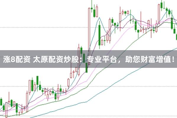 涨8配资 太原配资炒股：专业平台，助您财富增值！