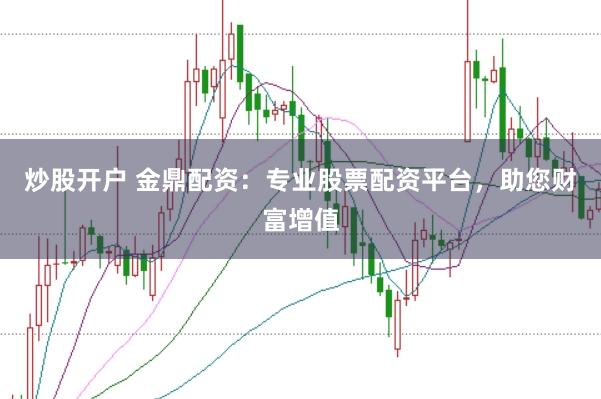 炒股开户 金鼎配资：专业股票配资平台，助您财富增值