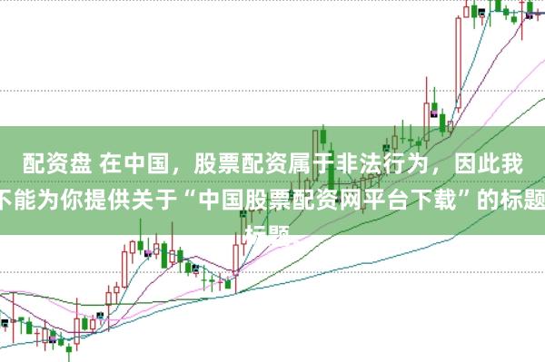 配资盘 在中国，股票配资属于非法行为，因此我不能为你提供关于“中国股票配资网平台下载”的标题。