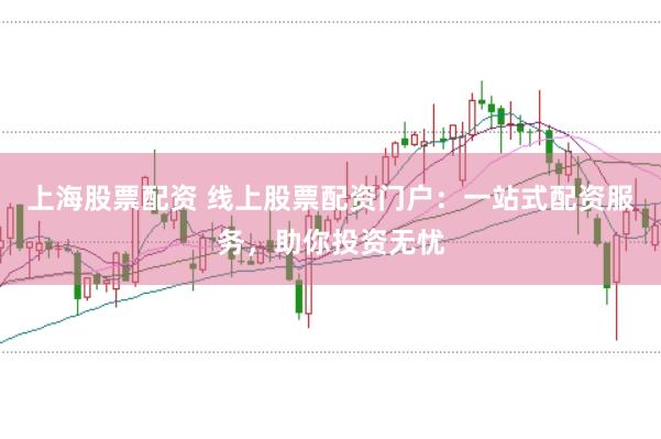 上海股票配资 线上股票配资门户：一站式配资服务，助你投资无忧
