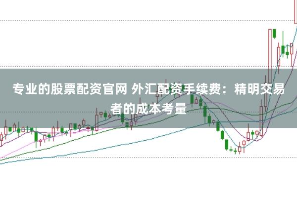 专业的股票配资官网 外汇配资手续费：精明交易者的成本考量