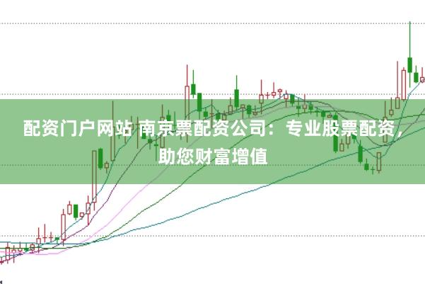 配资门户网站 南京票配资公司：专业股票配资，助您财富增值