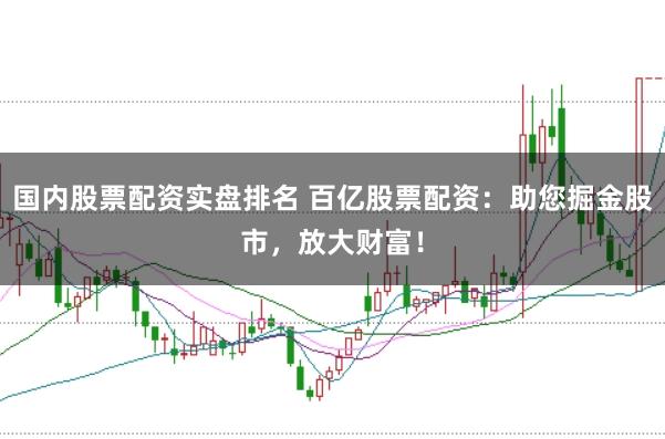 国内股票配资实盘排名 百亿股票配资：助您掘金股市，放大财富！