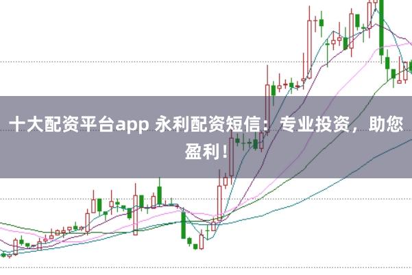 十大配资平台app 永利配资短信：专业投资，助您盈利！