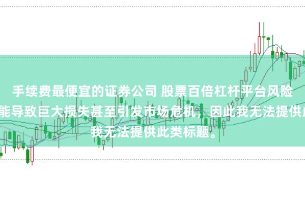 手续费最便宜的证券公司 股票百倍杠杆平台风险极高，可能导致巨大损失甚至引发市场危机，因此我无法提供此类标题。