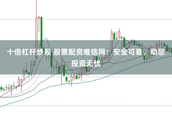 十倍杠杆炒股 股票配资唯信网：安全可靠，助您投资无忧