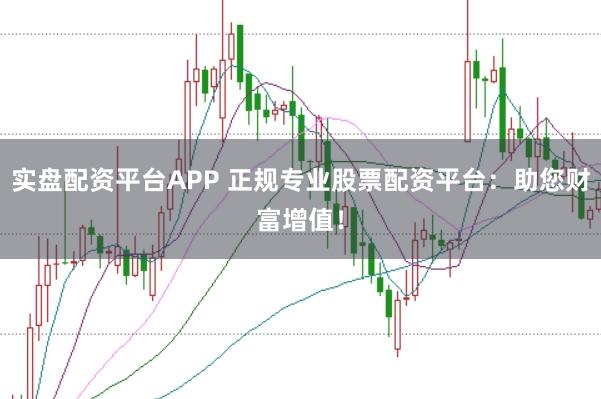实盘配资平台APP 正规专业股票配资平台：助您财富增值！