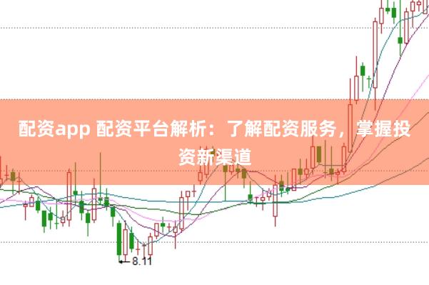 配资app 配资平台解析：了解配资服务，掌握投资新渠道