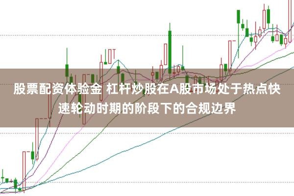股票配资体验金 杠杆炒股在A股市场处于热点快速轮动时期的阶段下的合规边界