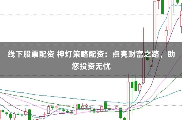 线下股票配资 神灯策略配资：点亮财富之路，助您投资无忧