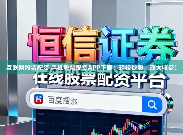 互联网股票配资 手机股票配资APP下载：轻松炒股，放大收益！