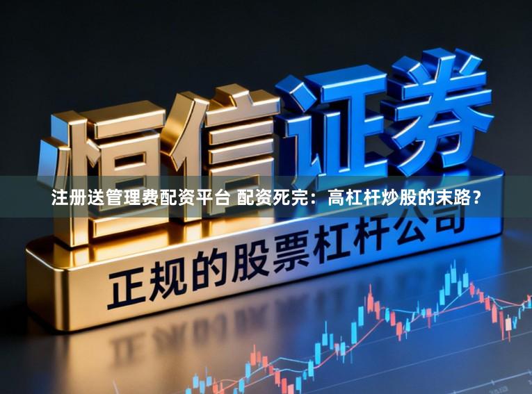 注册送管理费配资平台 配资死完：高杠杆炒股的末路？