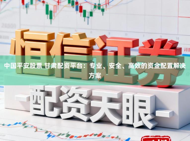 中国平安股票 甘肃配资平台：专业、安全、高效的资金配置解决方案