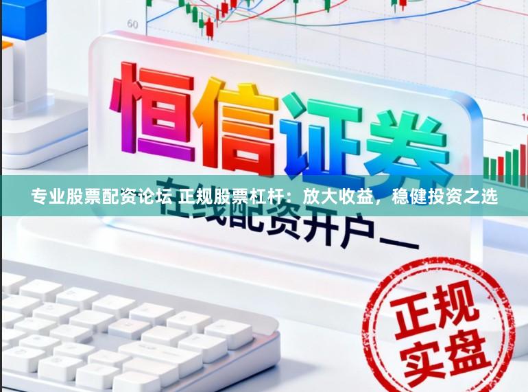 专业股票配资论坛 正规股票杠杆：放大收益，稳健投资之选