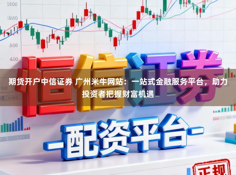 期货开户中信证券 广州米牛网站：一站式金融服务平台，助力投资者把握财富机遇