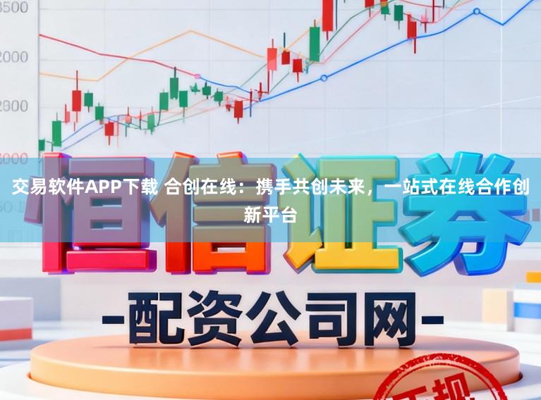 交易软件APP下载 合创在线：携手共创未来，一站式在线合作创新平台