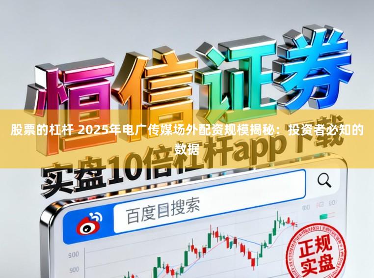 股票的杠杆 2025年电广传媒场外配资规模揭秘：投资者必知的数据