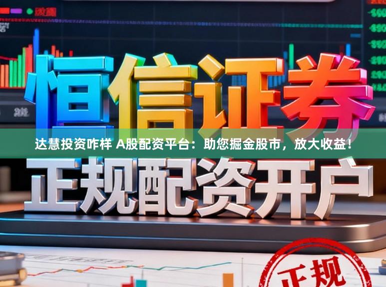 达慧投资咋样 A股配资平台：助您掘金股市，放大收益！