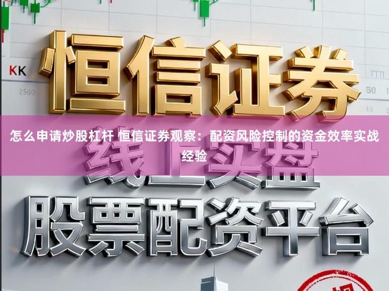 怎么申请炒股杠杆 恒信证券观察：配资风险控制的资金效率实战经验