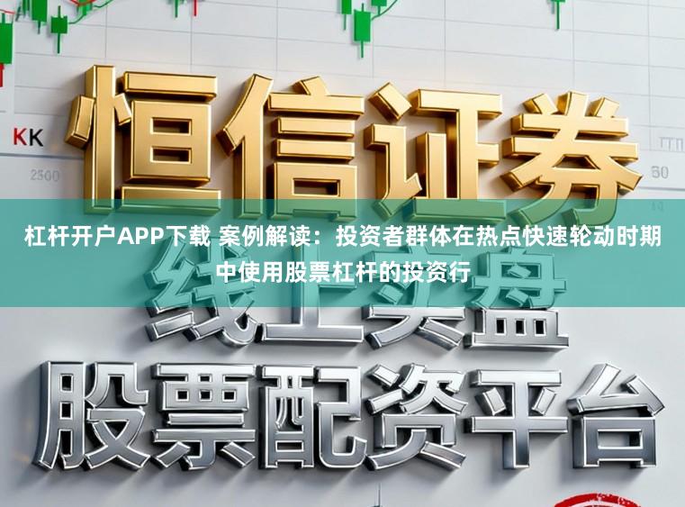 杠杆开户APP下载 案例解读：投资者群体在热点快速轮动时期中使用股票杠杆的投资行