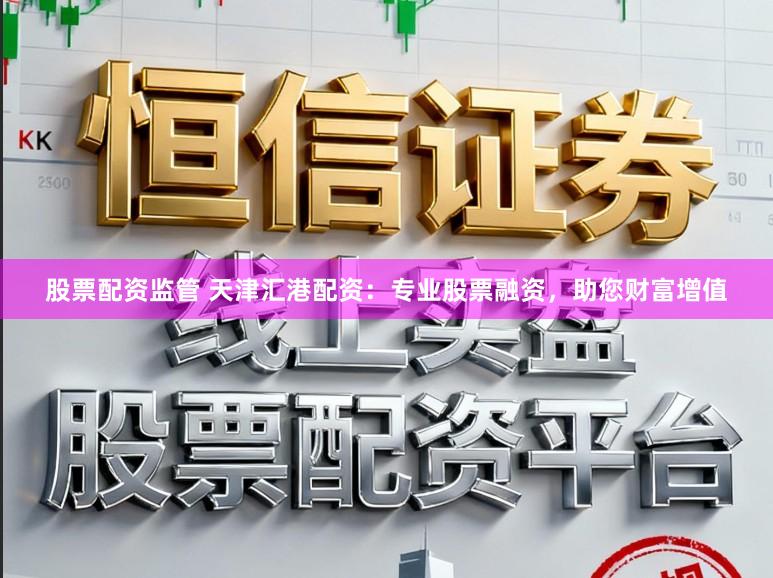 股票配资监管 天津汇港配资：专业股票融资，助您财富增值