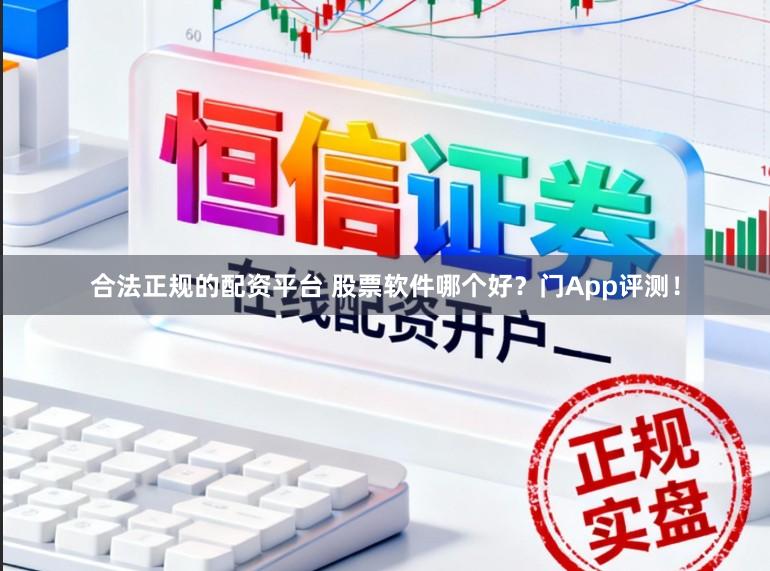 合法正规的配资平台 股票软件哪个好？门App评测！