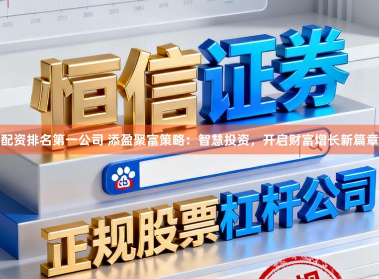 配资排名第一公司 添盈聚富策略：智慧投资，开启财富增长新篇章