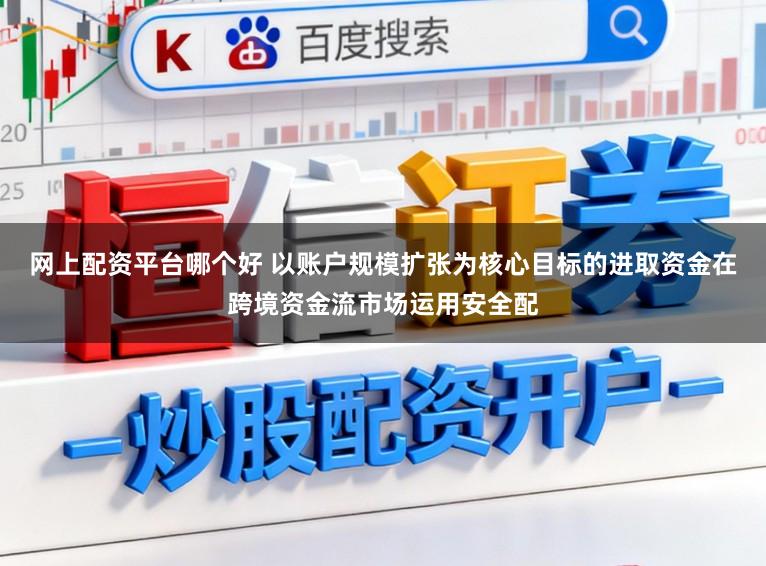 网上配资平台哪个好 以账户规模扩张为核心目标的进取资金在跨境资金流市场运用安全配