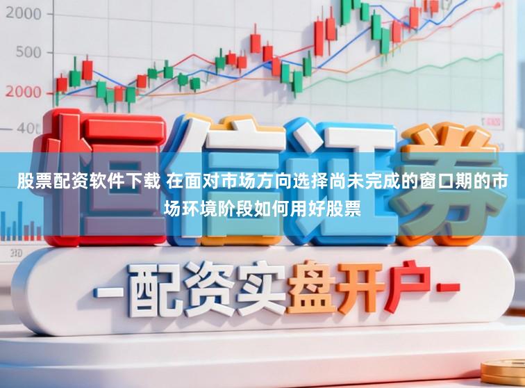 股票配资软件下载 在面对市场方向选择尚未完成的窗口期的市场环境阶段如何用好股票