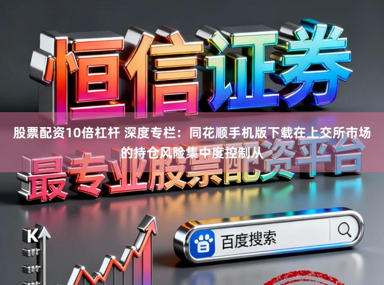 股票配资10倍杠杆 深度专栏：同花顺手机版下载在上交所市场的持仓风险集中度控制从