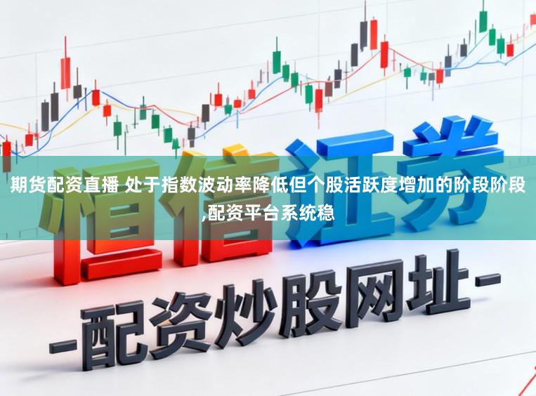 期货配资直播 处于指数波动率降低但个股活跃度增加的阶段阶段,配资平台系统稳