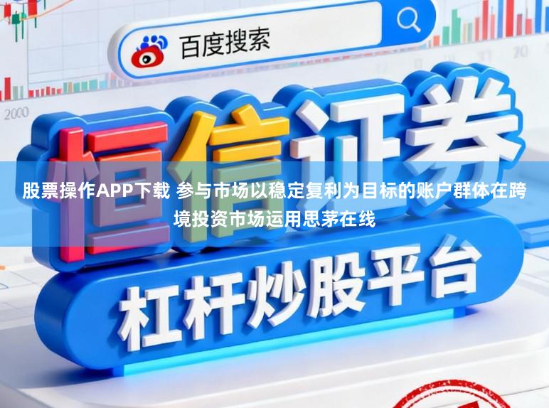 股票操作APP下载 参与市场以稳定复利为目标的账户群体在跨境投资市场运用思茅在线