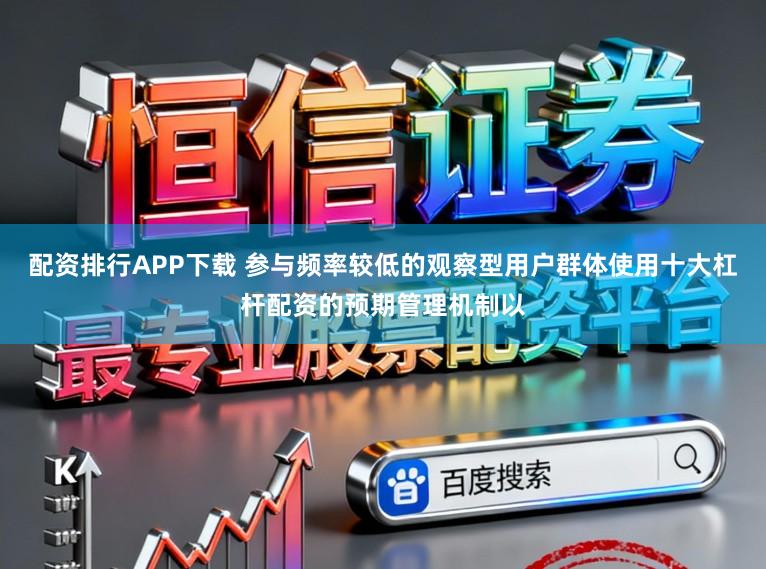 配资排行APP下载 参与频率较低的观察型用户群体使用十大杠杆配资的预期管理机制以