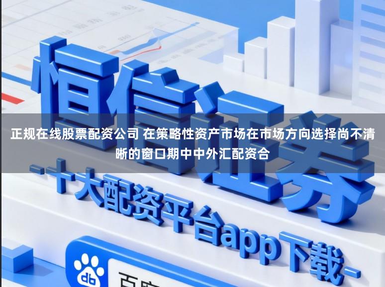 正规在线股票配资公司 在策略性资产市场在市场方向选择尚不清晰的窗口期中中外汇配资合