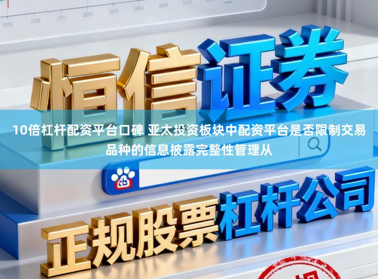 10倍杠杆配资平台口碑 亚太投资板块中配资平台是否限制交易品种的信息披露完整性管理从