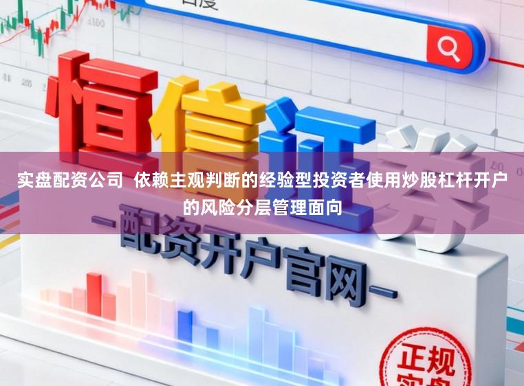 实盘配资公司  依赖主观判断的经验型投资者使用炒股杠杆开户的风险分层管理面向