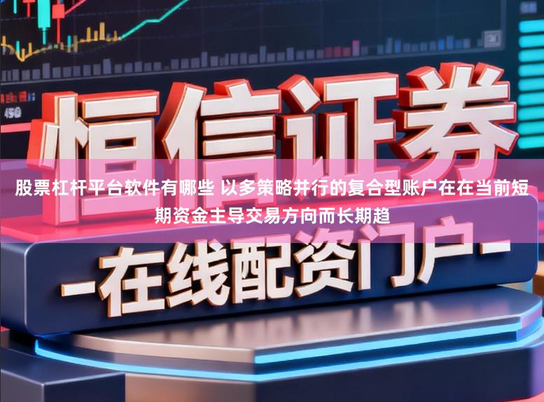 股票杠杆平台软件有哪些 以多策略并行的复合型账户在在当前短期资金主导交易方向而长期趋